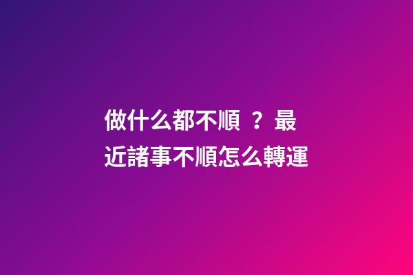 做什么都不順？最近諸事不順怎么轉運